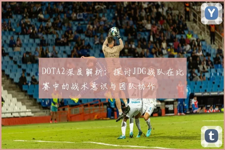 DOTA2深度解析:探讨JDG战队在比赛中的战术意识与团队协作
