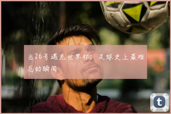 当26号遇见世界杯：足球史上最难忘的瞬间