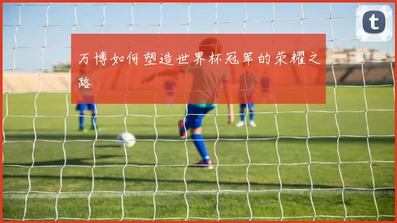 万博如何塑造世界杯冠军的荣耀之路