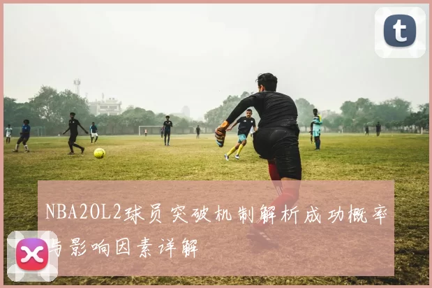 NBA2OL2球员突破机制解析成功概率与影响因素详解
