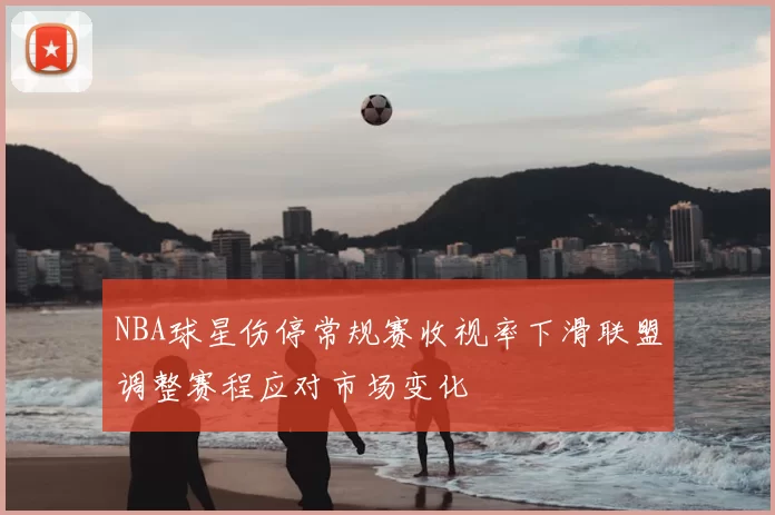 NBA球星伤停常规赛收视率下滑联盟调整赛程应对市场变化