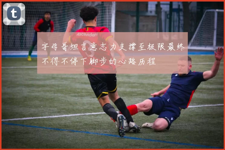 字母哥坦言意志力支撑至极限最终不得不停下脚步的心路历程