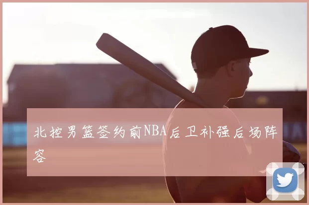 北控男篮签约前NBA后卫补强后场阵容