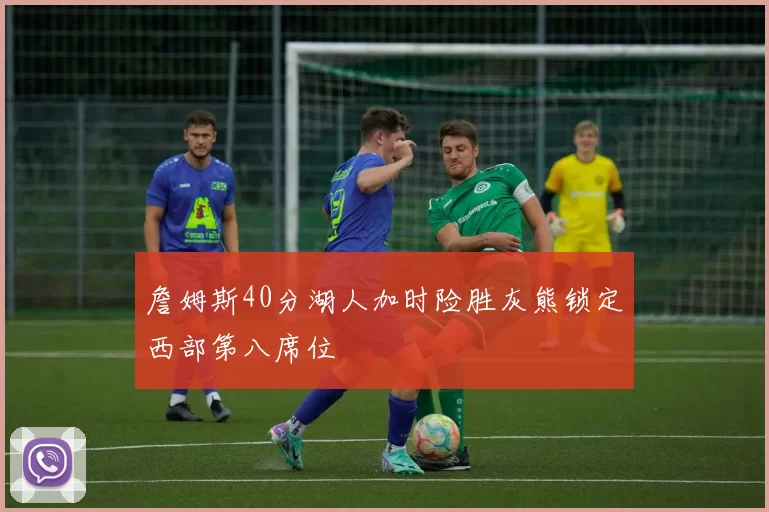 詹姆斯40分湖人加时险胜灰熊锁定西部第八席位