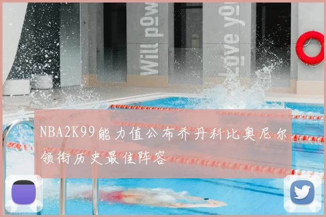 NBA2K99能力值公布乔丹科比奥尼尔领衔历史最佳阵容