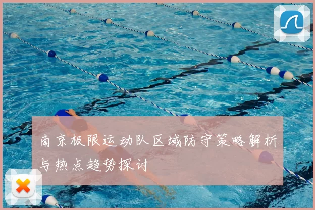 南京极限运动队区域防守策略解析与热点趋势探讨
