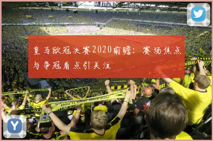 皇马欧冠决赛2020前瞻:赛场焦点与争冠看点引关注