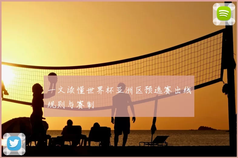 一文读懂世界杯亚洲区预选赛出线规则与赛制