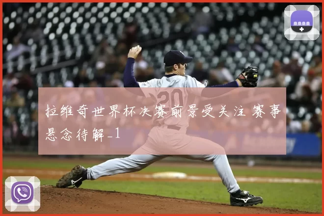 拉维奇世界杯决赛前景受关注 赛事悬念待解_1
