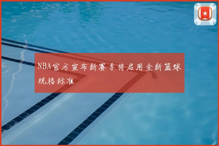 NBA官方宣布新赛季将启用全新篮球规格标准