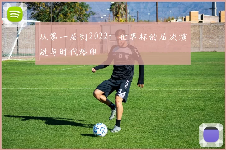 从第一届到2022:世界杯的届次演进与时代烙印