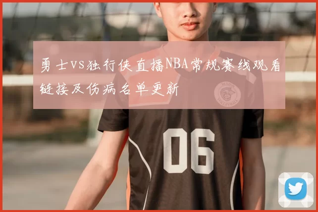 勇士vs独行侠直播NBA常规赛线观看链接及伤病名单更新