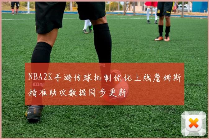 NBA2K手游传球机制优化上线詹姆斯精准助攻数据同步更新
