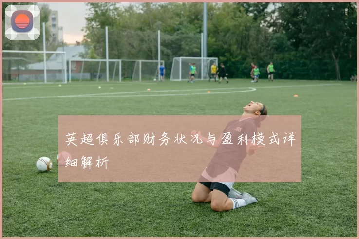 英超俱乐部财务状况与盈利模式详细解析