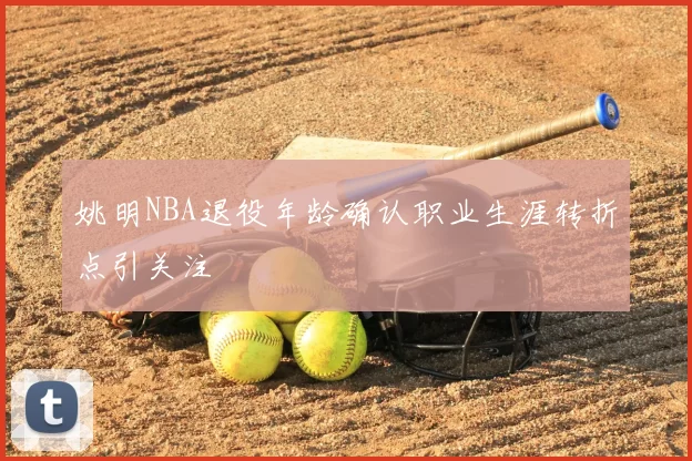 姚明NBA退役年龄确认职业生涯转折点引关注