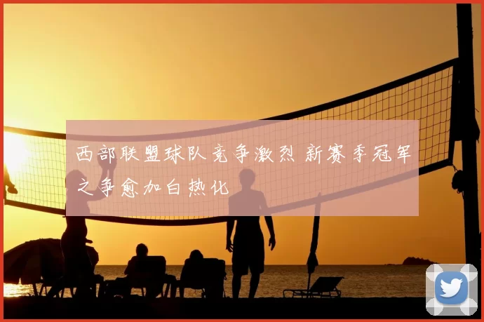 西部联盟球队竞争激烈 新赛季冠军之争愈加白热化